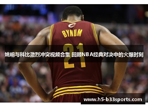 姚明与科比激烈冲突视频合集 回顾NBA经典对决中的火爆时刻