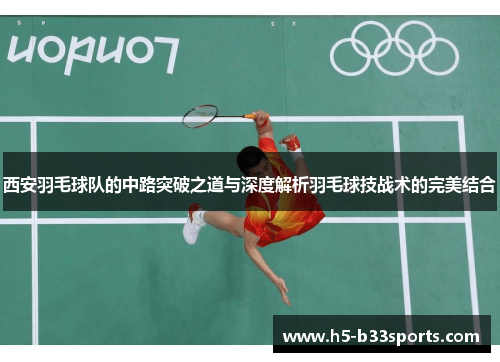 西安羽毛球队的中路突破之道与深度解析羽毛球技战术的完美结合
