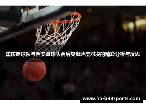 重庆篮球队与西安篮球队赛后复盘速度对决的精彩分析与反思
