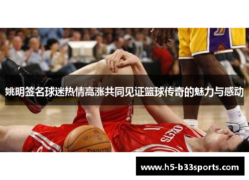 姚明签名球迷热情高涨共同见证篮球传奇的魅力与感动
