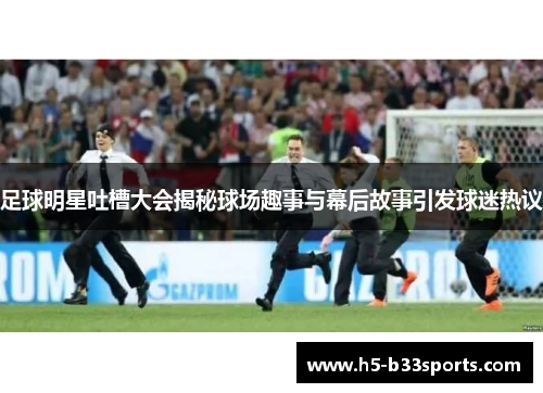 足球明星吐槽大会揭秘球场趣事与幕后故事引发球迷热议