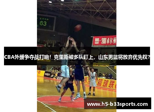 CBA外援争夺战打响！克里斯被多队盯上，山东男篮将放弃优先权？