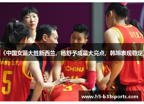 《中国女篮大胜新西兰，杨舒予成最大亮点，韩旭表现稳定》