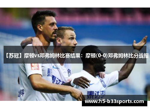 【苏冠】摩顿vs邓弗姆林比赛结果：摩顿(0-0)邓弗姆林比分战报
